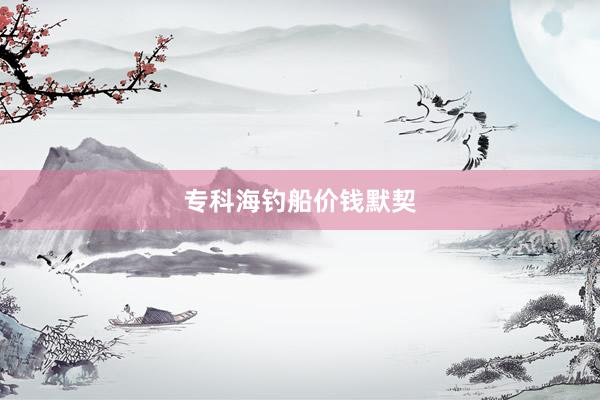 专科海钓船价钱默契